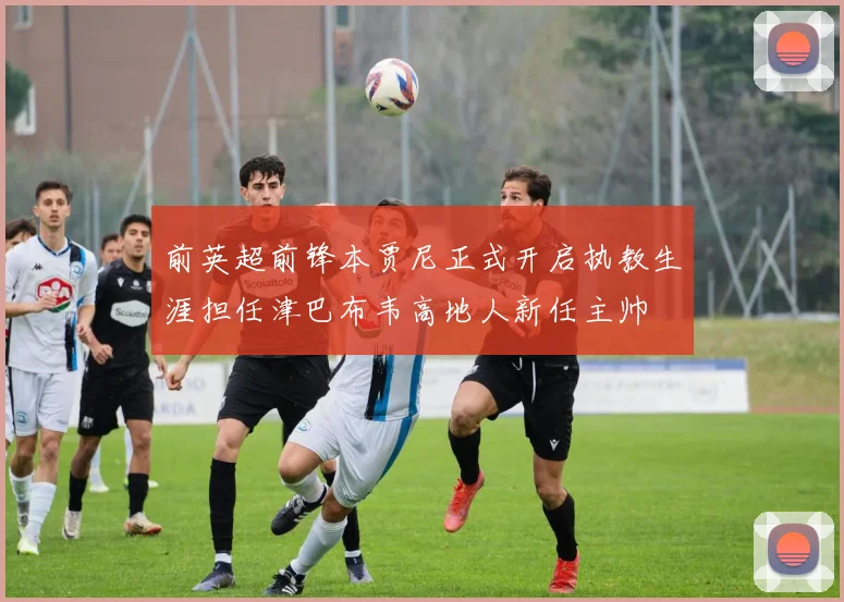 前英超前锋本贾尼正式开启执教生涯担任津巴布韦高地人新任主帅