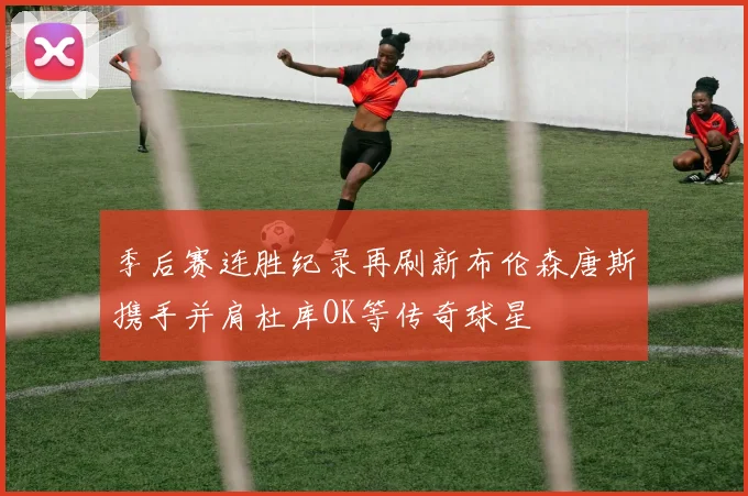 季后赛连胜纪录再刷新布伦森唐斯携手并肩杜库OK等传奇球星