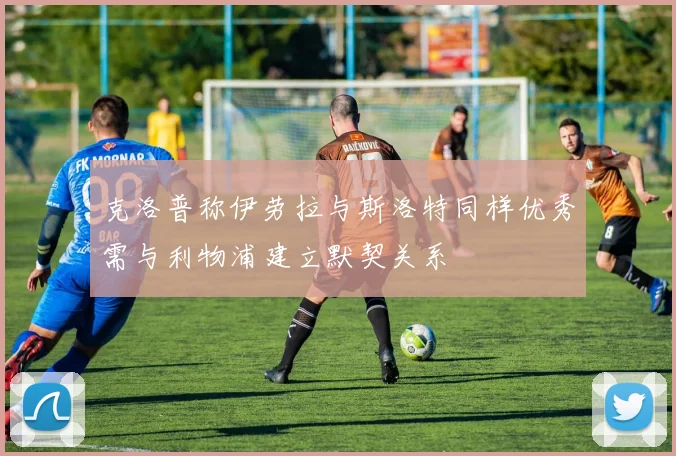 克洛普称伊劳拉与斯洛特同样优秀需与利物浦建立默契关系