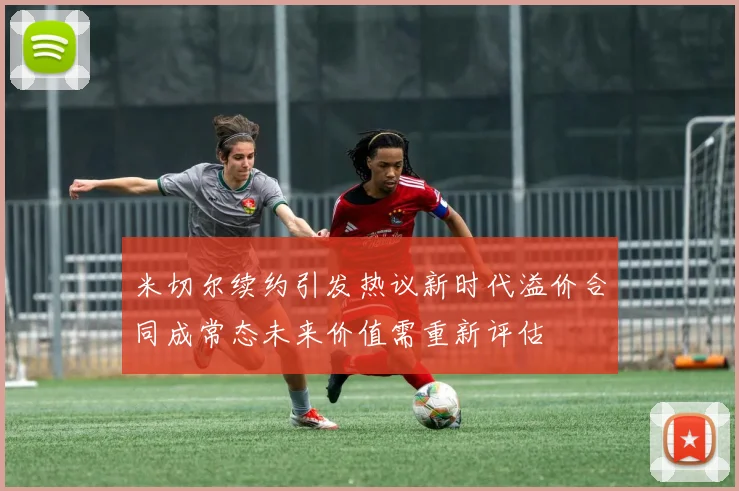米切尔续约引发热议新时代溢价合同成常态未来价值需重新评估