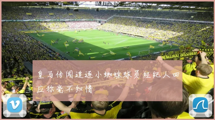 皇马传闻追逐小蜘蛛球员经纪人回应称毫不知情