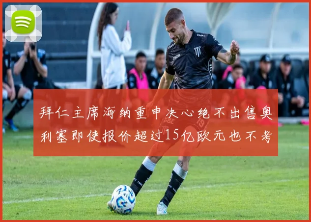 拜仁主席海纳重申决心绝不出售奥利塞即使报价超过15亿欧元也不考虑