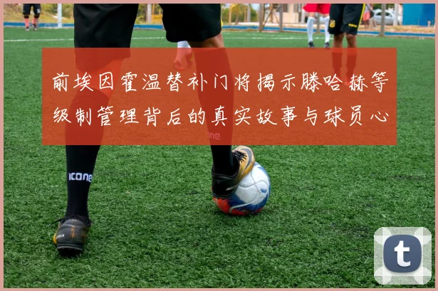 前埃因霍温替补门将揭示滕哈赫等级制管理背后的真实故事与球员心声