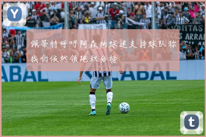 佩蒂特呼吁阿森纳球迷支持球队称我们依然领跑积分榜
