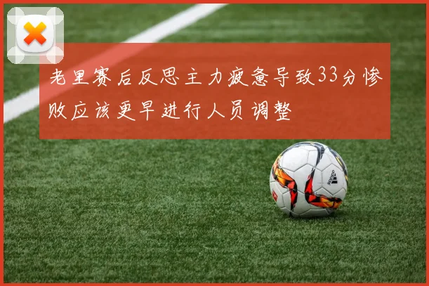 老里赛后反思主力疲惫导致33分惨败应该更早进行人员调整