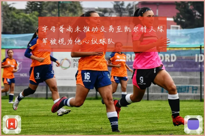字母哥尚未推动交易至凯尔特人绿军被视为他心仪球队