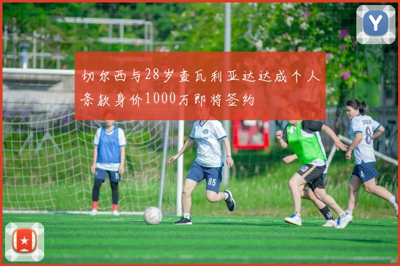 切尔西与28岁查瓦利亚达达成个人条款身价1000万即将签约