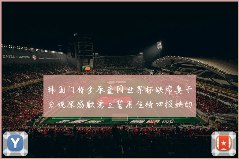 韩国门将金承奎因世界杯缺席妻子分娩深感歉意立誓用佳绩回报她的支持与爱