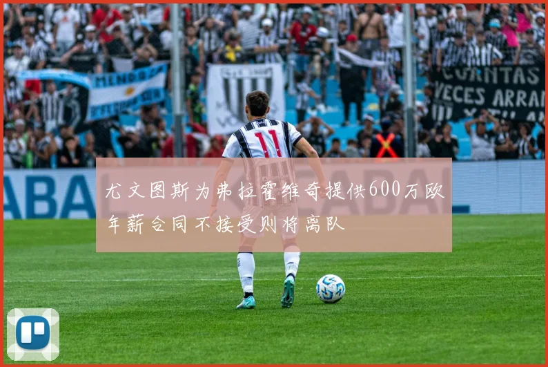 尤文图斯为弗拉霍维奇提供600万欧年薪合同不接受则将离队