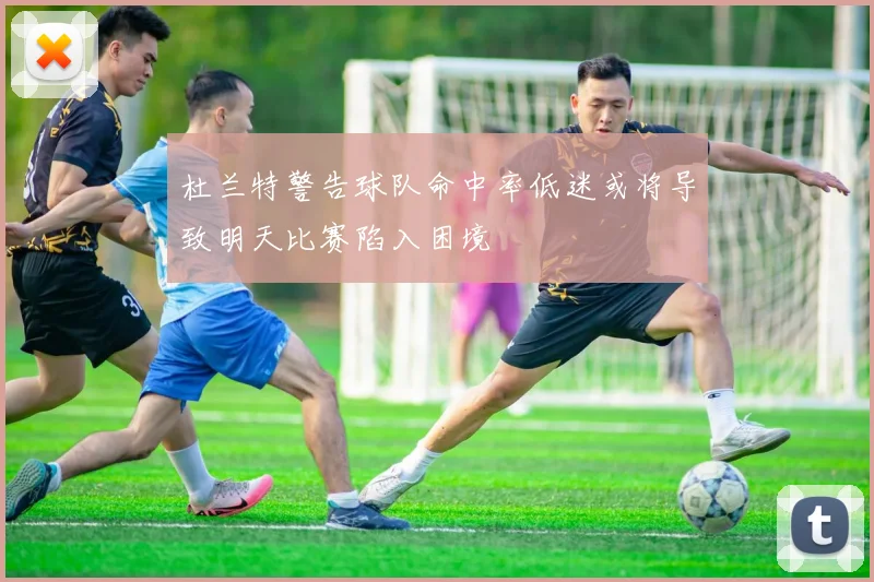 杜兰特警告球队命中率低迷或将导致明天比赛陷入困境