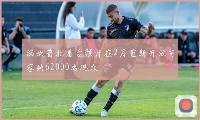 诺坎普北看台预计在2月重新开放可容纳62000名观众