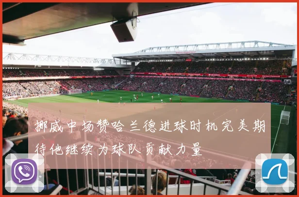 挪威中场赞哈兰德进球时机完美期待他继续为球队贡献力量