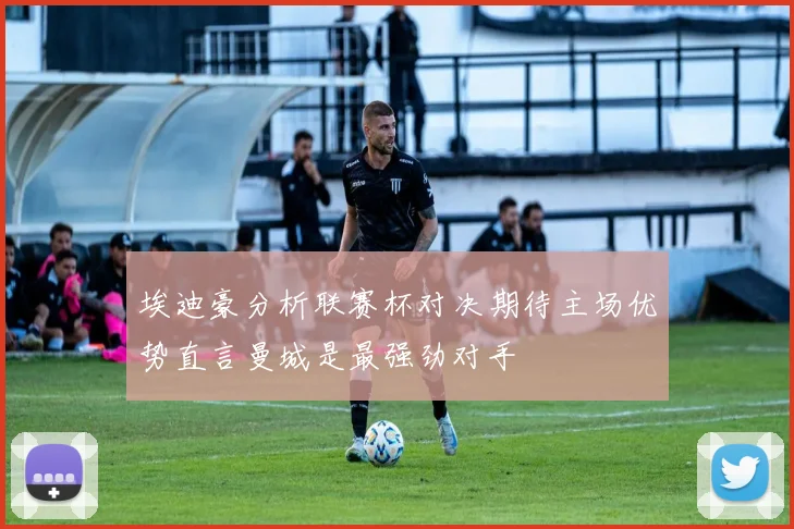 埃迪豪分析联赛杯对决期待主场优势直言曼城是最强劲对手