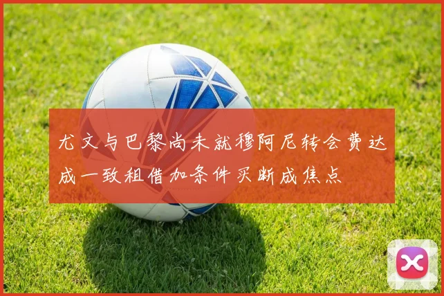 尤文与巴黎尚未就穆阿尼转会费达成一致租借加条件买断成焦点