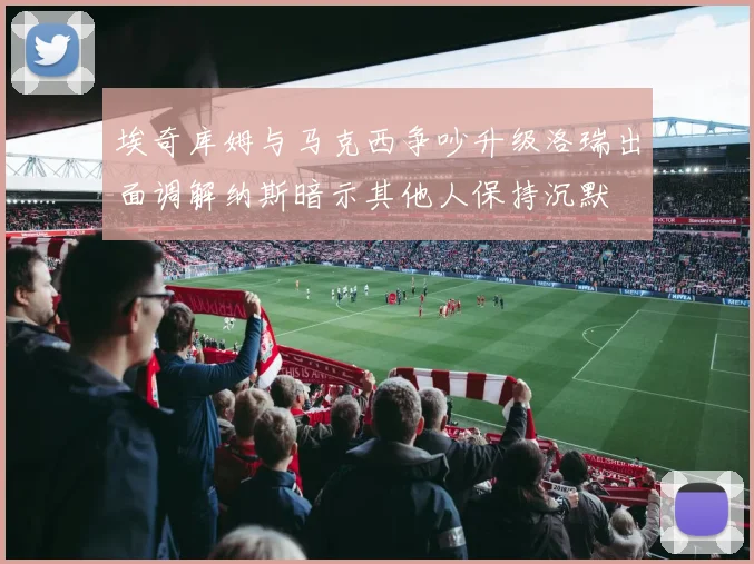 埃奇库姆与马克西争吵升级洛瑞出面调解纳斯暗示其他人保持沉默