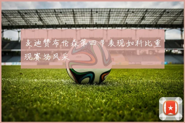 麦迪赞布伦森第四节表现如科比重现赛场风采