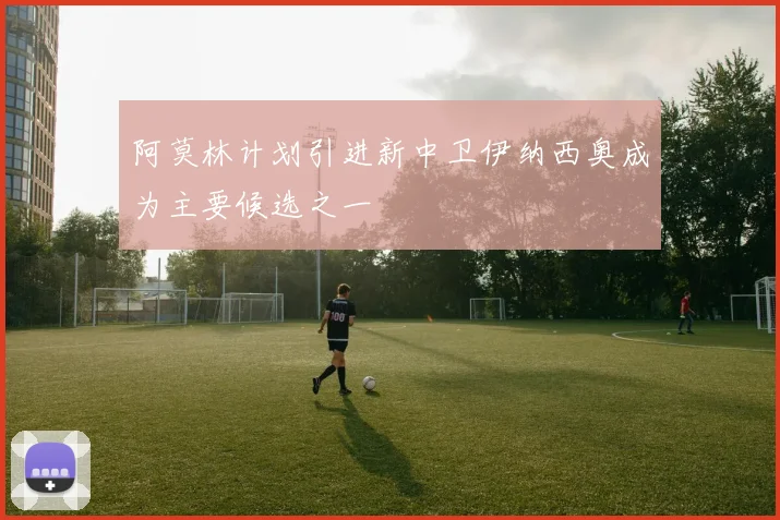 阿莫林计划引进新中卫伊纳西奥成为主要候选之一