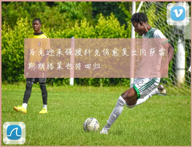 马竞迎来强援科克伤愈复出冈萨雷斯朗格莱也将回归