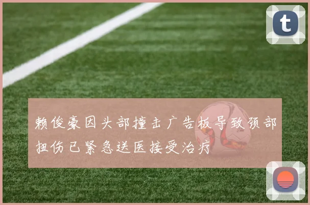 赖俊豪因头部撞击广告板导致颈部扭伤已紧急送医接受治疗
