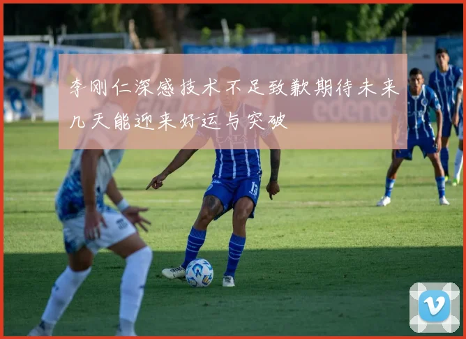 李刚仁深感技术不足致歉期待未来几天能迎来好运与突破