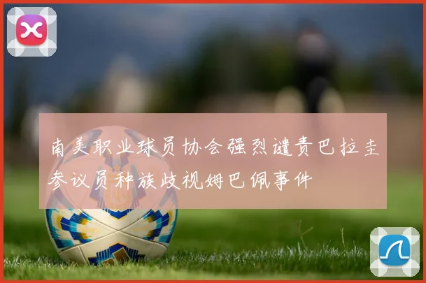 南美职业球员协会强烈谴责巴拉圭参议员种族歧视姆巴佩事件