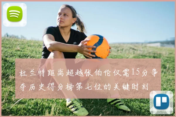 杜兰特距离超越张伯伦仅需15分争夺历史得分榜第七位的关键时刻