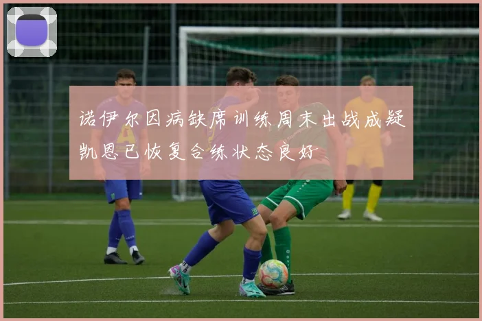 诺伊尔因病缺席训练周末出战成疑凯恩已恢复合练状态良好