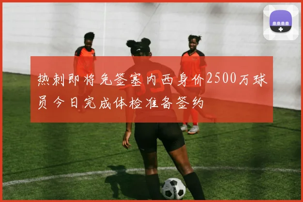 热刺即将免签塞内西身价2500万球员今日完成体检准备签约