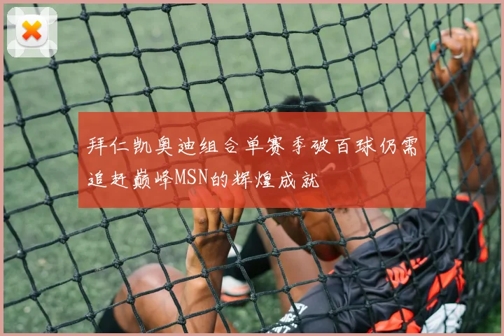 拜仁凯奥迪组合单赛季破百球仍需追赶巅峰MSN的辉煌成就