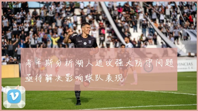 考辛斯分析湖人进攻强大防守问题亟待解决影响球队表现