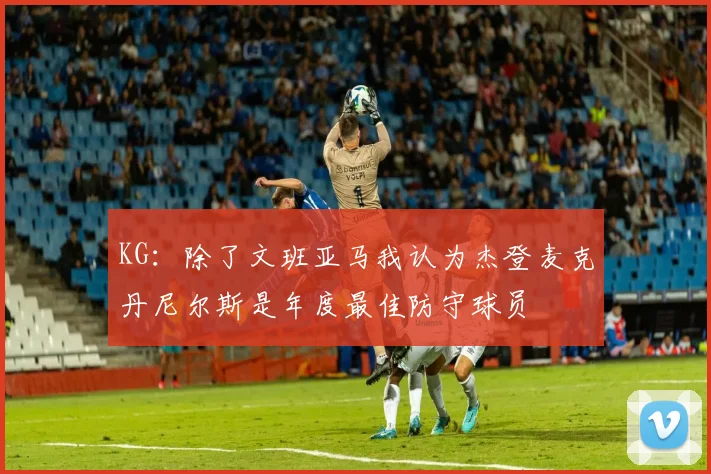 KG：除了文班亚马我认为杰登麦克丹尼尔斯是年度最佳防守球员