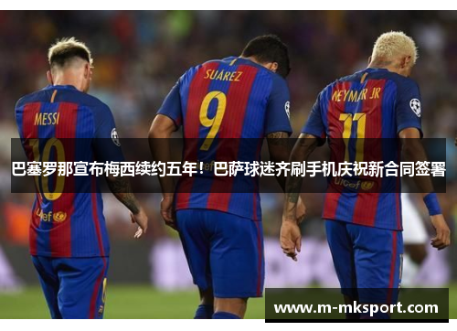 巴塞罗那宣布梅西续约五年！巴萨球迷齐刷手机庆祝新合同签署