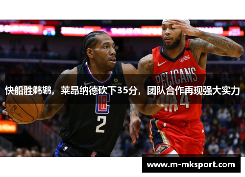 快船胜鹈鹕，莱昂纳德砍下35分，团队合作再现强大实力