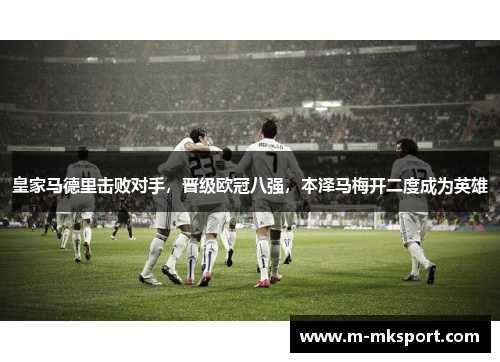皇家马德里击败对手，晋级欧冠八强，本泽马梅开二度成为英雄