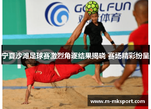 宁夏沙滩足球赛激烈角逐结果揭晓 赛场精彩纷呈
