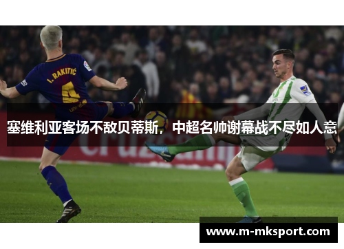 塞维利亚客场不敌贝蒂斯，中超名帅谢幕战不尽如人意