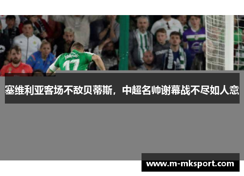 塞维利亚客场不敌贝蒂斯，中超名帅谢幕战不尽如人意