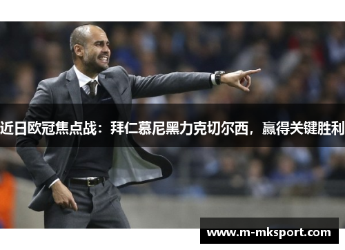 近日欧冠焦点战：拜仁慕尼黑力克切尔西，赢得关键胜利